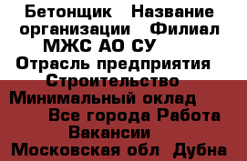 Бетонщик › Название организации ­ Филиал МЖС АО СУ-155 › Отрасль предприятия ­ Строительство › Минимальный оклад ­ 40 000 - Все города Работа » Вакансии   . Московская обл.,Дубна г.